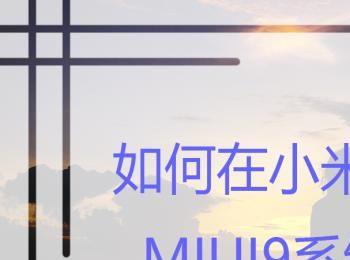 如何在小米的最新版MIUI9系统中双开常用APP？