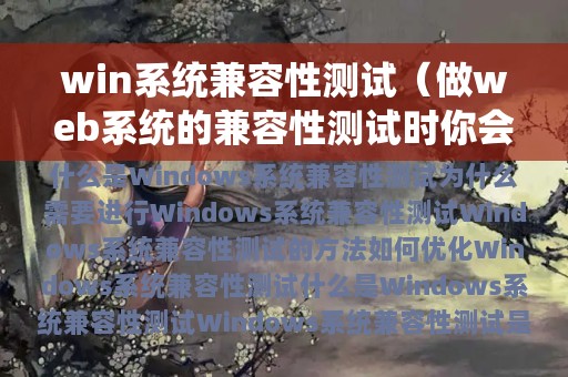 win系统兼容性测试（做web系统的兼容性测试时你会）