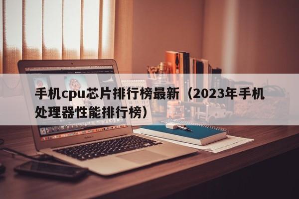 2023年手机处理器性能排行榜(手机cpu芯片排行榜最新)