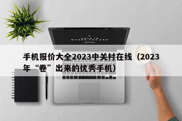 2023年“卷”出来的优秀手机(手机报价大全2023中关村在线)