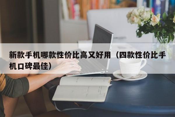 四款性价比手机口碑最佳(新款手机哪款性价比高又好用)