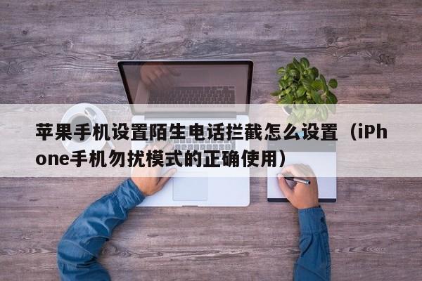 iPhone手机勿扰模式的正确使用(苹果手机设置陌生电话拦截怎么设置)