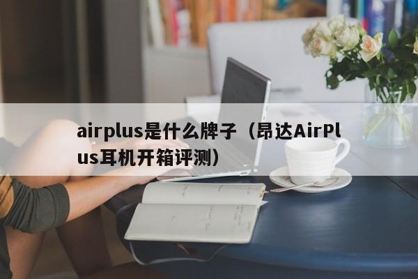 昂达AirPlus耳机开箱评测(airplus是什么牌子)