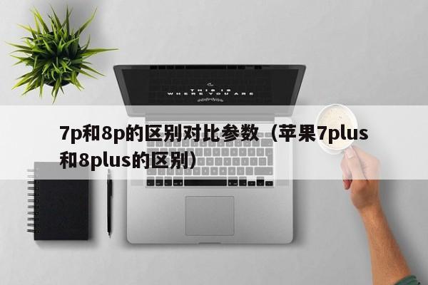 苹果7plus和8plus的区别(7p和8p的区别对比参数)