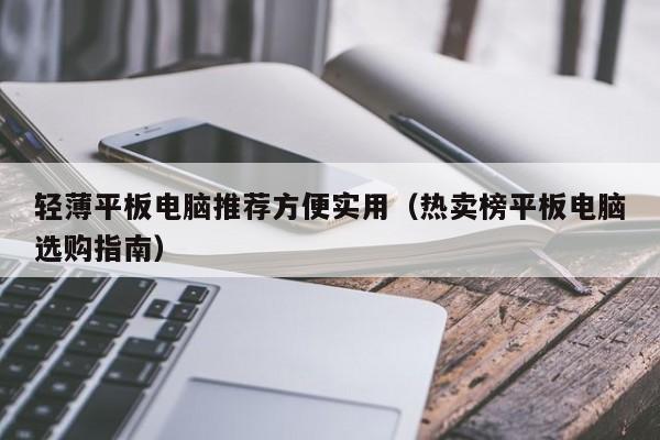 热卖榜平板电脑选购指南(轻薄平板电脑推荐方便实用)