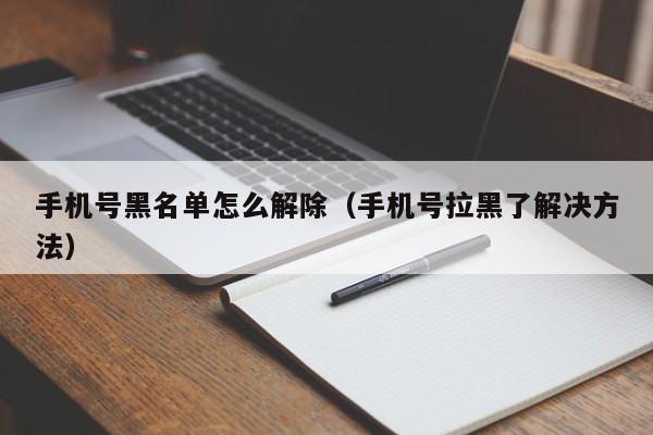 手机号拉黑了解决方法(手机号黑名单怎么解除)