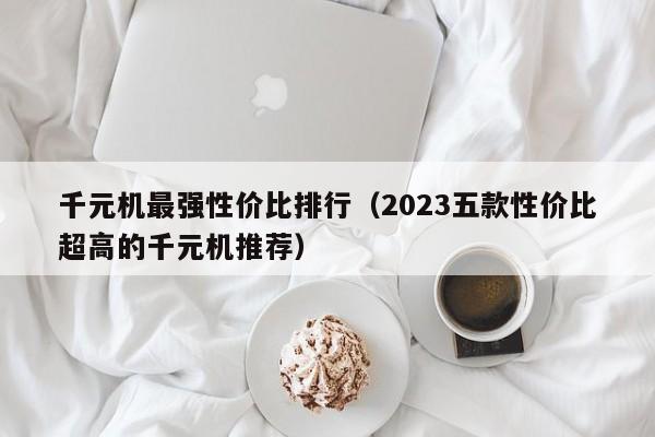 2023五款性价比超高的千元机推荐(千元机最强性价比排行)