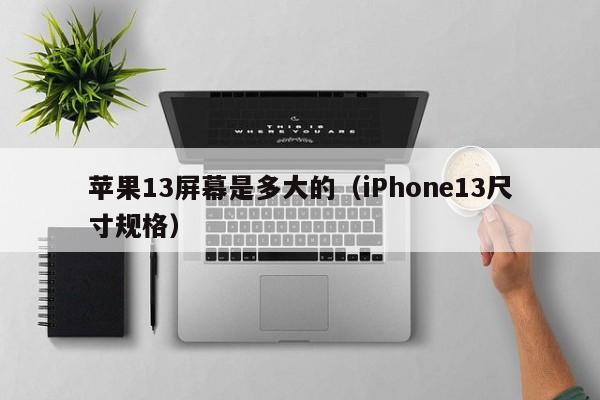 iPhone13尺寸规格(苹果13屏幕是多大的)(13 pro max和13 pro屏幕大小)