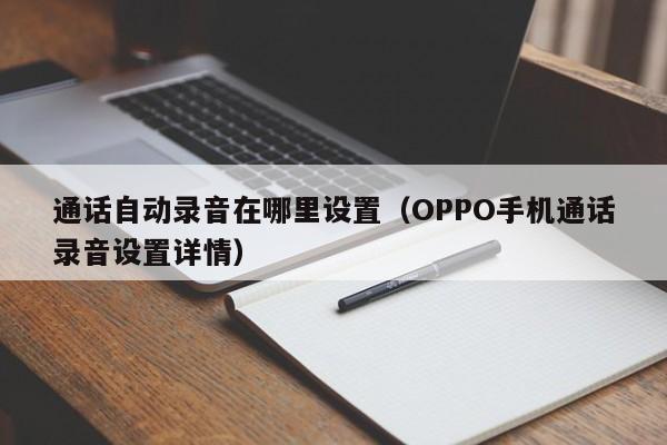 OPPO手机通话录音设置详情(通话自动录音在哪里设置)