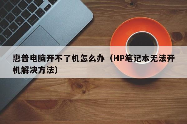 HP笔记本无法开机解决方法(惠普电脑开不了机怎么办)