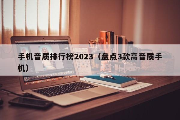 盘点3款高音质手机(手机音质排行榜2023)