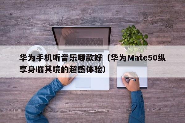 华为Mate50纵享身临其境的超感体验(华为手机听音乐哪款好)