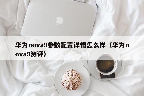 华为nova9测评(华为nova9参数配置详情怎么样)