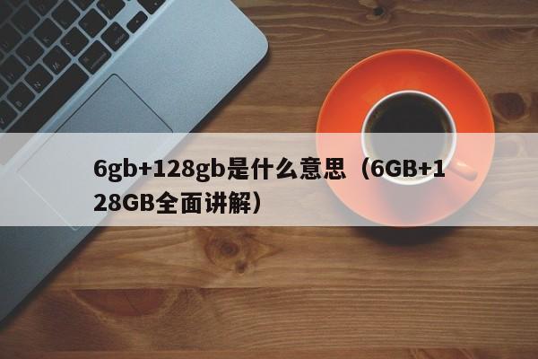 6GB+128GB全面讲解(6gb+128gb是什么意思)