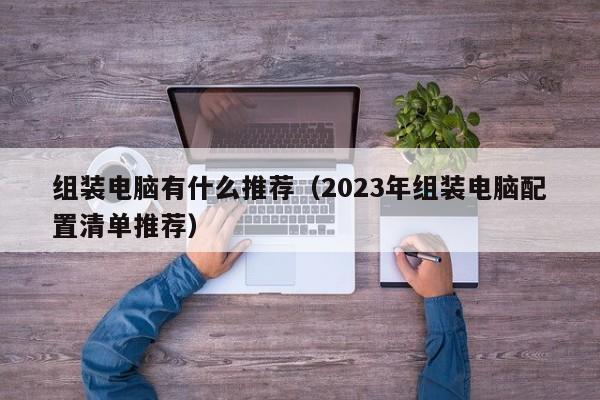 2023年组装电脑配置清单推荐(组装电脑有什么推荐)