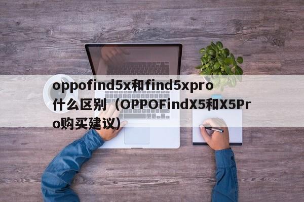 OPPOFindX5和X5Pro购买建议(oppofind5x和find5xpro什么区别)