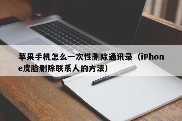 iPhone皮脸删除联系人的方法(苹果手机怎么一次性删除通讯录)