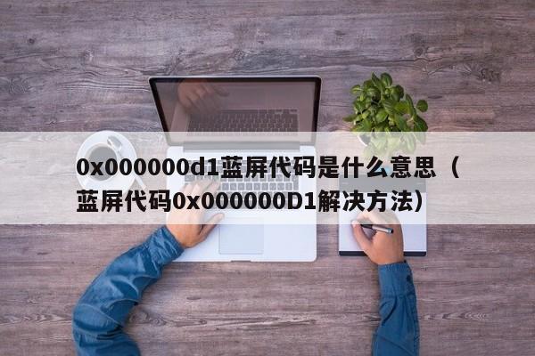 蓝屏代码0x000000D1解决方法(0x000000d1蓝屏代码是什么意思)