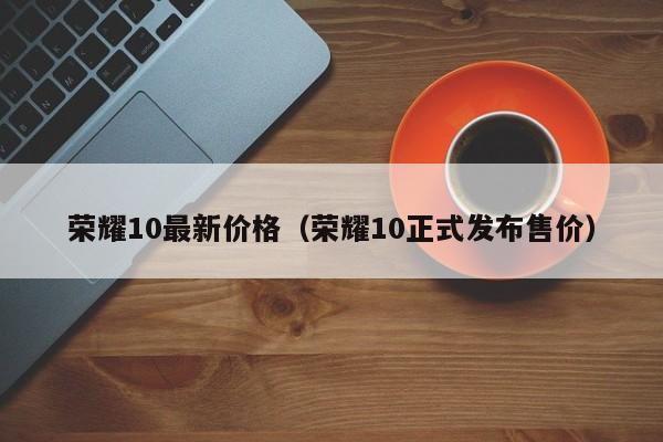 荣耀10正式发布售价(荣耀10最新价格)