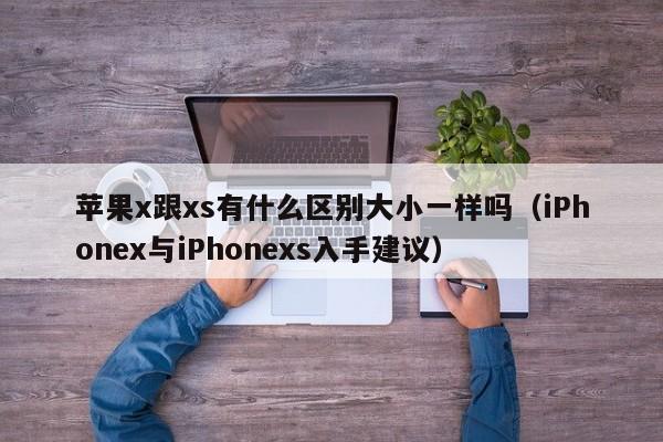 iPhonex与iPhonexs入手建议(苹果x跟xs有什么区别大小一样吗)