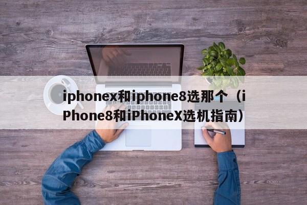 iPhone8和iPhoneX选机指南(iphonex和iphone8选那个)