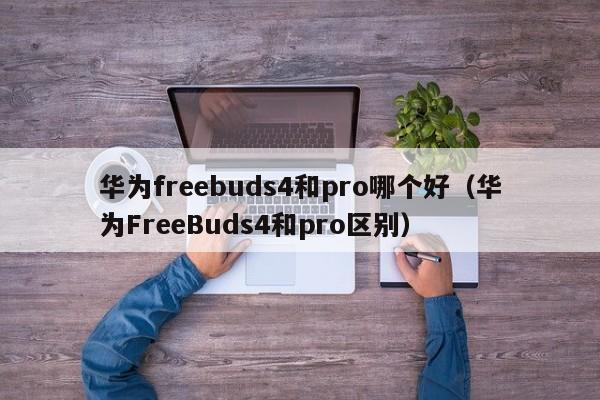 华为FreeBuds4和pro区别(华为freebuds4和pro哪个好)