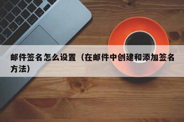 在邮件中创建和添加签名方法(邮件签名怎么设置)