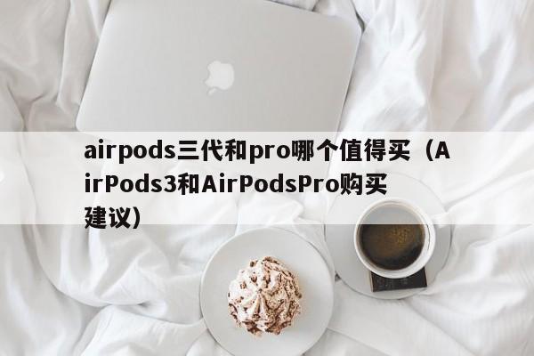 AirPods3和AirPodsPro购买建议(airpods三代和pro哪个值得买)