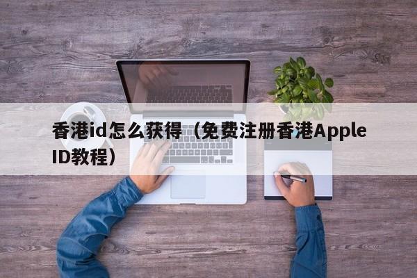 免费注册香港AppleID教程(香港id怎么获得)