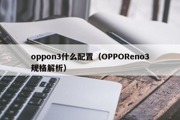 OPPOReno3规格解析(oppon3什么配置)