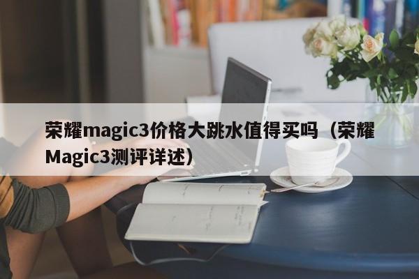 荣耀magic3价格大跳水值得买吗