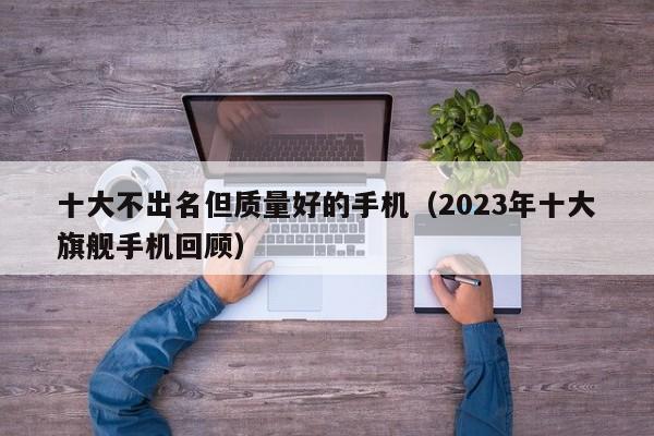 2023年十大旗舰手机回顾(十大不出名但质量好的手机)