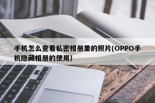 OPPO手机隐藏相册的使用(手机怎么查看私密相册里的照片)