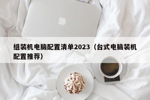 台式电脑装机配置推荐(组装机电脑配置清单2023)