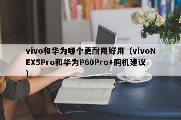 vivo和华为哪个更耐用好用