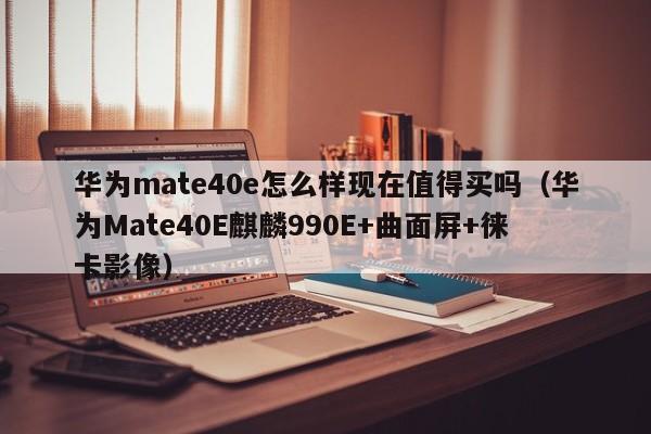 华为Mate40E麒麟990E+曲面屏+徕卡影像(华为mate40e怎么样现在值得买吗)