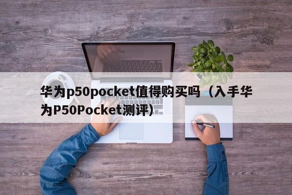 入手华为P50Pocket测评(华为p50pocket值得购买吗)