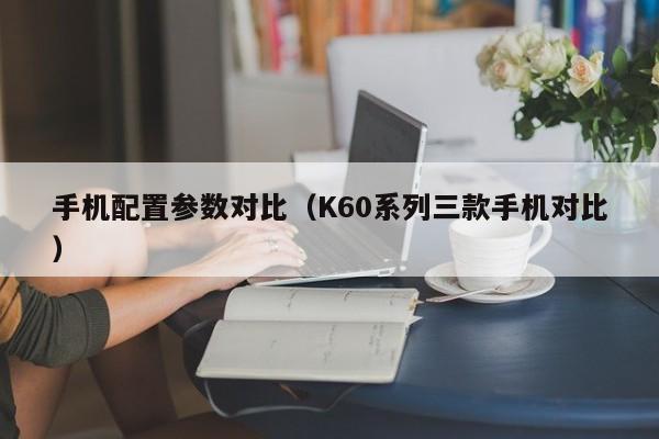 K60系列三款手机对比(手机配置参数对比)