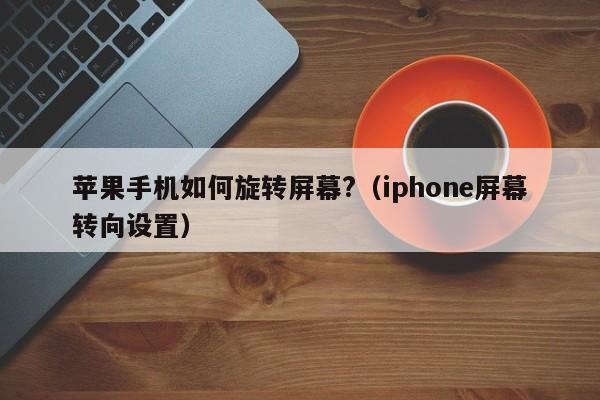 iphone屏幕转向设置(苹果手机如何旋转屏幕?)