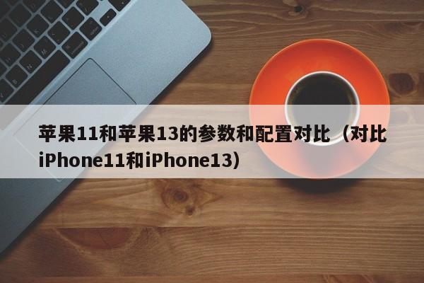 对比iPhone11和iPhone13(苹果11和苹果13的参数和配置对比)