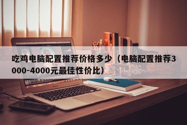 电脑配置推荐3000-4000元最佳性价比(吃鸡电脑配置推荐价格多少)