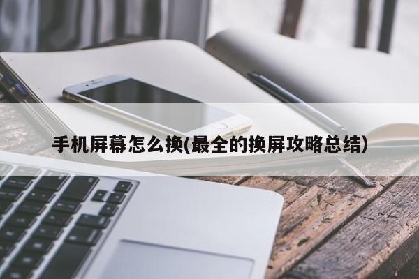 最全的换屏攻略总结(手机屏幕怎么换)