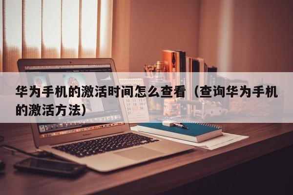 查询华为手机的激活方法(华为手机的激活时间怎么查看)