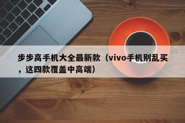 vivo手机别乱买，这四款覆盖中高端(步步高手机大全最新款)