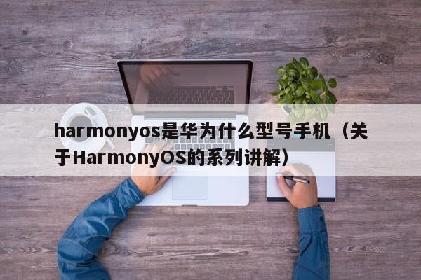 关于HarmonyOS的系列讲解(harmonyos是华为什么型号手机)