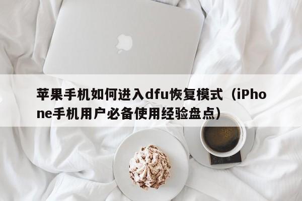 iPhone手机用户必备使用经验盘点(苹果手机如何进入dfu恢复模式)