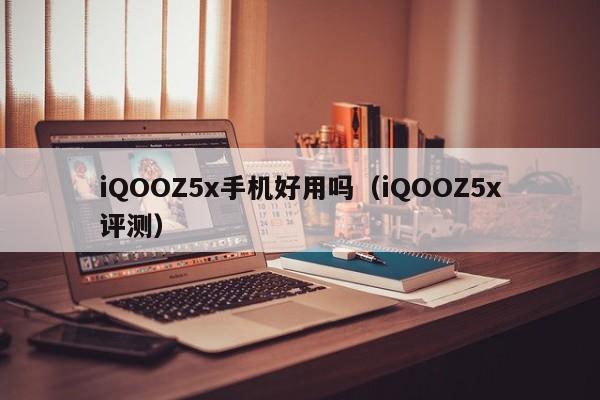 iQOOZ5x评测(iQOOZ5x手机好用吗)