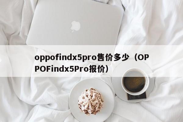 OPPOFindx5Pro报价(oppofindx5pro售价多少)(mate40pro和oppofindx5 pro测评)