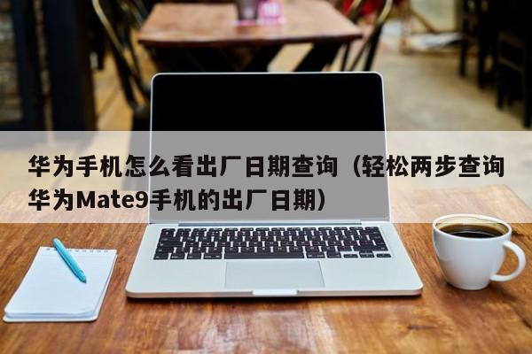 轻松两步查询华为Mate9手机的出厂日期(华为手机怎么看出厂日期查询)