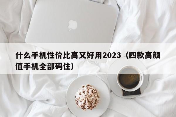 四款高颜值手机全部码住(什么手机性价比高又好用2023)